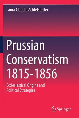Der preußische Konservatismus 1815-1856: Kirchliche Ursprünge und politische Strategien - Prussian Conservatism 1815-1856: Ecclesiastical Origins and Political Strategies