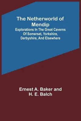 Die Unterwelt von Mendip; Erkundungen in den großen Kavernen von Somerset, Yorkshire, Derbyshire und anderswo - The Netherworld of Mendip; Explorations in the great caverns of Somerset, Yorkshire, Derbyshire, and elsewhere