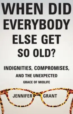 Wann sind alle anderen so alt geworden? Unannehmlichkeiten, Kompromisse und die unerwartete Gnade der Lebensmitte - When Did Everybody Else Get So Old?: Indignities, Compromises, and the Unexpected Grace of Midlife