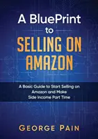 Ein BluePrint zum Verkaufen auf Amazon: Ein grundlegender Leitfaden, um mit dem Verkauf auf Amazon zu beginnen und ein Nebeneinkommen in Teilzeit zu erzielen - A BluePrint to Selling on Amazon: A Basic Guide to Start Selling on Amazon and Make Side Income Part Time