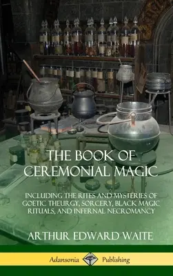 Das Buch der zeremoniellen Magie: Einschließlich der Riten und Mysterien der goetischen Theurgie, der Zauberei, der schwarzmagischen Rituale und der infernalischen Nekromantie - The Book of Ceremonial Magic: Including the Rites and Mysteries of Goetic Theurgy, Sorcery, Black Magic Rituals, and Infernal Necromancy