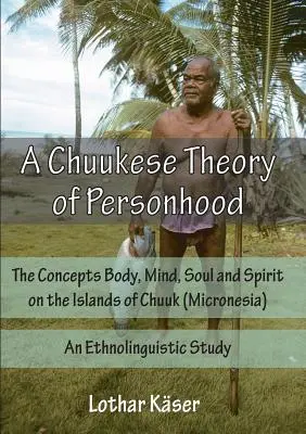 Eine chuukesische Theorie des Menschseins: Die Konzepte Körper, Verstand, Seele und Geist auf den Inseln von Chuuk (Mikronesien) - eine ethnolinguistische Studie - A Chuukese Theory of Personhood: The Concepts Body, Mind, Soul and Spirit on the Islands of Chuuk (Micronesia) - An Ethnolinguistic Study