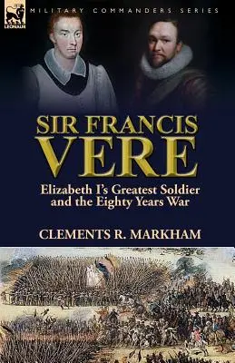 Sir Francis Vere: Der größte Soldat Elisabeths I. und der Achtzigjährige Krieg - Sir Francis Vere: Elizabeth I's Greatest Soldier and the Eighty Years War