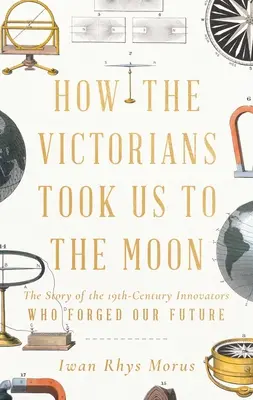 Wie die Viktorianer uns zum Mond brachten: Die Geschichte der Innovatoren des 19. Jahrhunderts, die unsere Zukunft geschmiedet haben - How the Victorians Took Us to the Moon: The Story of the 19th-Century Innovators Who Forged Our Future