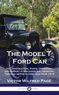 Modell T Ford Auto: Konstruktion, Teile, Betrieb und Reparatur - Eine illustrierte Abhandlung eines Mechanikers über das Automobil von 1915 - Model T Ford Car: Its Construction, Parts, Operation and Repair - A Mechanic's Illustrated Treatise on the Automobile from 1915