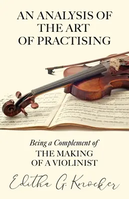 Eine Analyse der Kunst des Übens - Eine Ergänzung zur Herstellung eines Geigers - An Analysis of the Art of Practising - Being a Complement of the Making of a Violinist