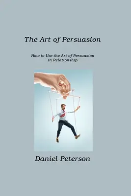 Die Kunst der Überredung: Wie man die Kunst der Überredung in Beziehungen einsetzt - The Art of Persuasion: How to Use the Art of Persuasion in Relationship