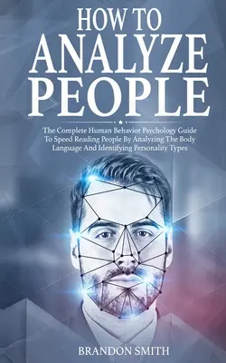 Wie man Menschen analysiert: Der komplette Leitfaden der menschlichen Verhaltenspsychologie zum schnellen Lesen von Menschen durch Analyse ihrer Körpersprache und Identifizierung - How to Analyze People: The Complete Human Behavior Psychology Guide to Speed Reading People by Analyzing their Body Language and Identifying