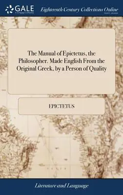 Das Handbuch des Philosophen Epictetus. Aus dem griechischen Original ins Englische übertragen, von einer Person von Rang: And Now First Published by W. Bond, Esq: To Wh - The Manual of Epictetus, the Philosopher. Made English from the Original Greek, by a Person of Quality: And Now First Published by W. Bond, Esq: To Wh