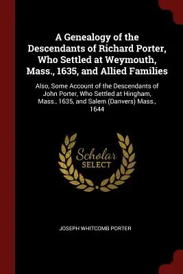 A Genealogy of the Descendants of Richard Porter, Who Settled at Weymouth, Mass., 1635, and Allied Families: Außerdem: Ein Bericht über die Nachkommenschaft von - A Genealogy of the Descendants of Richard Porter, Who Settled at Weymouth, Mass., 1635, and Allied Families: Also, Some Account of the Descendants of