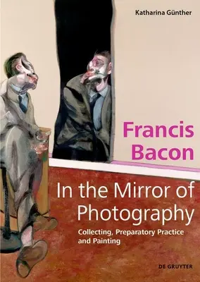 Francis Bacon - Im Spiegel der Fotografie: Sammeln, vorbereitende Praxis und Malerei - Francis Bacon - In the Mirror of Photography: Collecting, Preparatory Practice and Painting