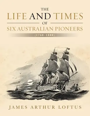 Das Leben und die Zeiten von sechs australischen Pionieren: (1760-1880) - The Life and Times of Six Australian Pioneers: (1760-1880)