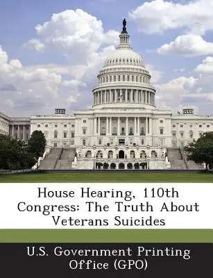 Hausanhörung, 110. Kongress: Die Wahrheit über Selbstmorde von Veteranen (U. S. Government Printing Office (Gpo)) - House Hearing, 110th Congress: The Truth about Veterans Suicides (U. S. Government Printing Office (Gpo))