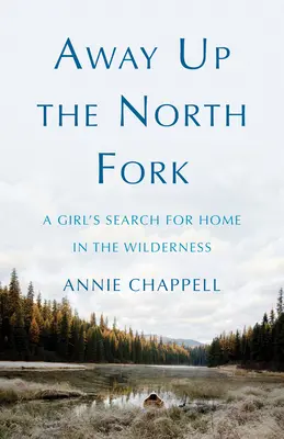 Away Up the North Fork: Die Suche eines Mädchens nach einem Zuhause in der Wildnis - Away Up the North Fork: A Girl's Search for Home in the Wilderness