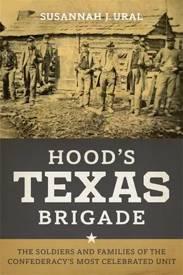 Hoods Texas-Brigade: Die Soldaten und Familien der berühmtesten Einheit der Konföderation - Hood's Texas Brigade: The Soldiers and Families of the Confederacy's Most Celebrated Unit