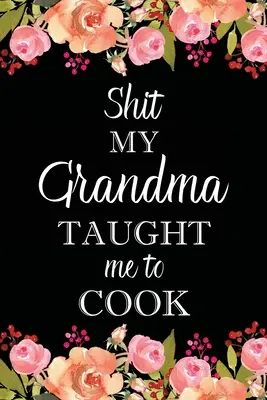Shit My Grandma Taught Me to Cook: Adult Blank Lined Notebook, Write in Grandma's Secret Menu, Food Recipes Journal, Family Recipe Notebook