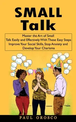 Small Talk: Meistern Sie die Kunst des Small Talks einfach und effektiv mit diesen einfachen Schritten (Verbessern Sie Ihre sozialen Fähigkeiten, stoppen Sie Ängste und - Small Talk: Master the Art of Small Talk Easily and Effectively With These Easy Steps (Improve Your Social Skills, Stop Anxiety an