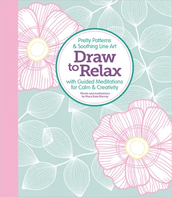 Zeichnen zum Entspannen: Hübsche Muster und beruhigende Linienzeichnungen mit geführten Meditationen für Ruhe und Kreativität - Draw to Relax: Pretty Patterns & Soothing Line Art with Guided Meditations for Calm & Creativity