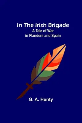 In der irischen Brigade; Eine Geschichte des Krieges in Flandern und Spanien - In the Irish Brigade; A Tale of War in Flanders and Spain