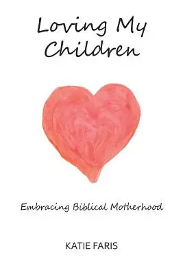 Die Liebe zu meinen Kindern: Die biblische Mutterschaft annehmen - Loving My Children: Embracing Biblical Motherhood