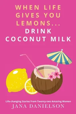 Wenn das Leben dir Zitronen schenkt... Trinke Kokosnussmilch: Lebensverändernde Geschichten von zweiundzwanzig erstaunlichen Frauen - When Life Gives You Lemons... Drink Coconut Milk: Life-Changing Stories from Twenty-Two Amazing Women