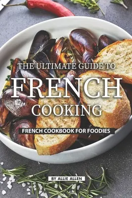 Der ultimative Leitfaden für die französische Küche: Französisches Kochbuch für Feinschmecker - The Ultimate Guide to French Cooking: French Cookbook for Foodies