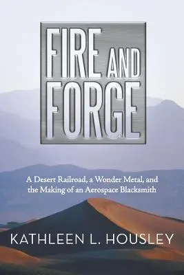 Feuer und Schmiede: Eine Wüsteneisenbahn, ein Wundermetall und die Entstehung eines Schmieds für die Luft- und Raumfahrt - Fire and Forge: A Desert Railroad, a Wonder Metal, and the Making of an Aerospace Blacksmith