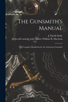 The Gunsmith's Manual; ein vollständiges Handbuch für den amerikanischen Büchsenmacher (Stelle J. Parish (James Parish)) - The Gunsmith's Manual; a Complete Handbook for the American Gunsmith (Stelle J. Parish (James Parish))