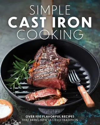 Einfach gusseisern kochen: Über 100 schmackhafte Rezepte, die der Tradition einen neuen Geschmack verleihen - Simple Cast Iron Cooking: Over 100 Flavorful Recipes That Bring New Taste to Tradition