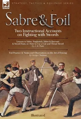 Säbel und Florett: Zwei Lehrbücher über den Kampf mit dem Schwert Lektionen in Säbel, Einhandstich, Säbel und Bajonett oder: Wie man einen Schnitt benutzt - Sabre & Foil: Two Instructional Accounts on Fighting with Swords Lessons in Sabre, Singlestick, Sabre & Bayonet or, How to Use a Cut