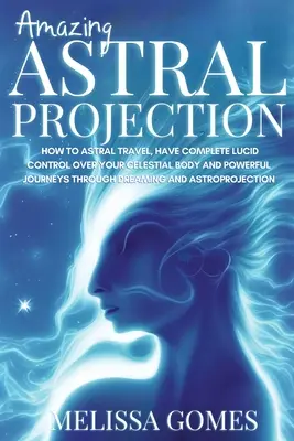 Erstaunliche Astralprojektion: Wie man astral reist, vollständige luzide Kontrolle über seinen Himmelskörper hat und kraftvolle Reisen durch Träume und - Amazing Astral Projection: How To Astral Travel, Have Complete Lucid Control Over Your Celestial Body And Powerful Journeys Through Dreaming and