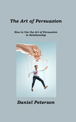 Die Kunst der Überredung: Wie man die Kunst der Überredung in Beziehungen einsetzt - The Art of Persuasion: How to Use the Art of Persuasion in Relationship