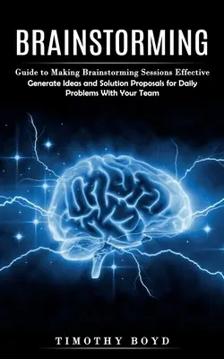 Brainstorming: Leitfaden für effektive Brainstorming-Sitzungen (Generieren Sie Ideen und Lösungsvorschläge für tägliche Probleme mit Ihrem T - Brainstorming: Guide to Making Brainstorming Sessions Effective (Generate Ideas and Solution Proposals for Daily Problems With Your T