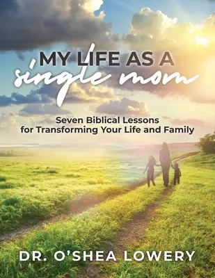 Mein Leben als alleinerziehende Mutter: Sieben biblische Lektionen für die Veränderung Ihres Lebens und Ihrer Familie - My Life as a Single Mom: Seven Biblical Lessons for Transforming Your Life and Family