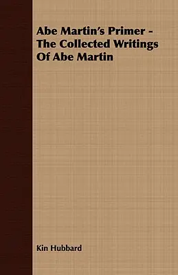 Abe Martin's Primer - Die gesammelten Schriften von Abe Martin - Abe Martin's Primer - The Collected Writings of Abe Martin