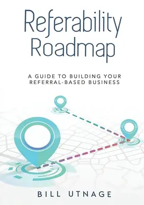 Referability Roadmap a: Leitfaden für den Aufbau Ihres auf Empfehlungen basierenden Geschäfts - Referability Roadmap a: Guide To Building Your Referral-Based Business