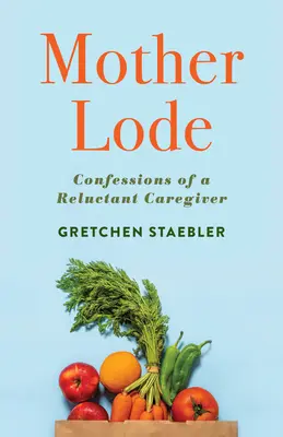 Muttererde: Bekenntnisse einer zurückhaltenden Betreuerin - Mother Lode: Confessions of a Reluctant Caregiver