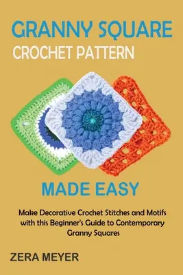 Granny-Square-Häkelmuster leicht gemacht: Machen Sie dekorative Häkelstiche und Motive mit dieser Anleitung für Anfänger für moderne Granny Squares - Granny Square Crochet Patterns Made Easy: Make Decorative Crochet Stitches and Motifs with this Beginner's Guide to Contemporary Granny Squares