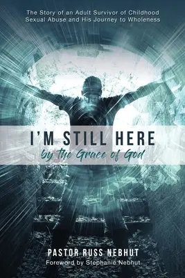 Ich bin immer noch hier durch die Gnade Gottes: Die Geschichte eines erwachsenen Überlebenden von sexuellem Missbrauch in der Kindheit und seine Reise zur Ganzheit - I'm Still Here by the Grace of God: The Story of an Adult Survivor of Childhood Sexual Abuse and His Journey to Wholeness