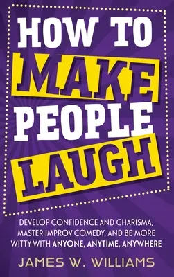 Wie Sie Menschen zum Lachen bringen: Entwickeln Sie Selbstvertrauen und Charisma, meistern Sie Improvisationskomik und werden Sie witziger mit jedem, jederzeit und überall - How to Make People Laugh: Develop Confidence and Charisma, Master Improv Comedy, and Be More Witty with Anyone, Anytime, Anywhere