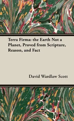 Terra Firma: Die Erde ist kein Planet, bewiesen durch Schrift, Vernunft und Fakten - Terra Firma: the Earth Not a Planet, Proved from Scripture, Reason, and Fact