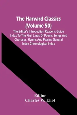 The Harvard Classics (Volume 50); The Editor'S Introduction Reader's Guide Index To The First Lines Of Poems Songs And Choruses, Hymns And Psalms Gene - The Harvard Classics (Volume 50); The Editor'S Introduction Reader'S Guide Index To The First Lines Of Poems Songs And Choruses, Hymns And Psalms Gene