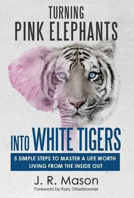 Rosa Elefanten in weiße Tiger verwandeln: 5 einfache Schritte, um ein von innen heraus lebenswertes Leben zu meistern - Turning Pink Elephants Into White Tigers: 5 Simple Steps to Master a Life Worth Living from the Inside Out