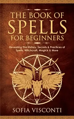 Das Buch der Zaubersprüche für Anfänger: Die Geschichte, Geheimnisse und Praktiken von Zaubern, Hexerei, Magie und mehr - The Book of Spells for Beginners: Revealing The History, Secrets & Practices of Spells, Witchcraft, Magick & More