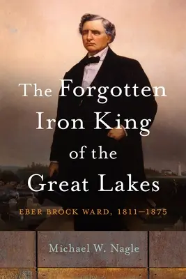 Der vergessene Eisenkönig der Großen Seen: Eber Brock Ward, 1811-1875 - The Forgotten Iron King of the Great Lakes: Eber Brock Ward, 1811-1875