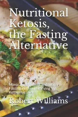 Ernährungsbedingte Ketose, die Fastenalternative: Intermittierendes Fasten und Wasserfasten ohne zu hungern mit der ketogenen Diät imitieren - Nutritional Ketosis, the Fasting Alternative: Mimic Intermittent and Water Fasting Without Starving Via Ketogenic Diet