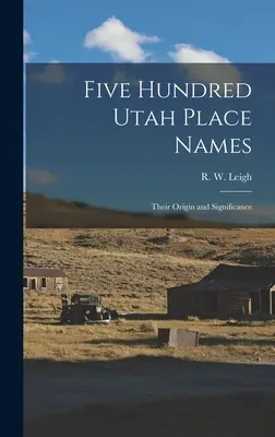 Fünfhundert Ortsnamen aus Utah: Ihr Ursprung und ihre Bedeutung (Leigh R. W. (Rufus Wood) 1884-) - Five Hundred Utah Place Names: Their Origin and Significance (Leigh R. W. (Rufus Wood) 1884-)