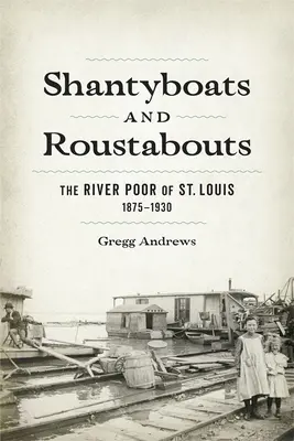 Shantyboote und Roustabouts: Die Flussarmen von St. Louis, 1875-1930 - Shantyboats and Roustabouts: The River Poor of St. Louis, 1875-1930