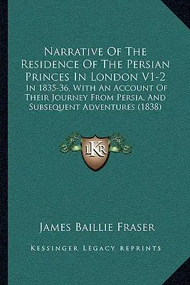 Bericht über den Aufenthalt der persischen Prinzen in London V1-2: 1835-36, mit einem Bericht über ihre Reise aus Persien und anschließende Abenteuer - Narrative of the Residence of the Persian Princes in London V1-2: In 1835-36, with an Account of Their Journey from Persia, and Subsequent Adventures