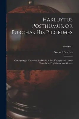 Hakluytus Posthumus, oder Purchas seine Pilgrime: Contayning a History of the World in sea Voyages and Lande Travells by Englishmen and Others; Volume 1 - Hakluytus Posthumus, or Purchas his Pilgrimes: Contayning a History of the World in sea Voyages and Lande Travells by Englishmen and Others; Volume 1